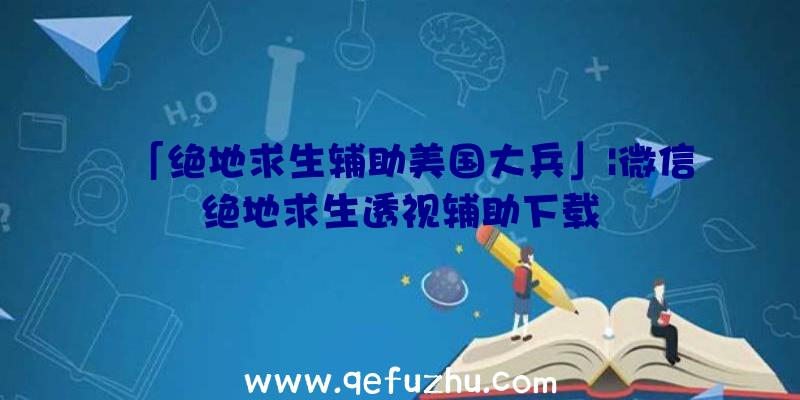 「绝地求生辅助美国大兵」|微信绝地求生透视辅助下载